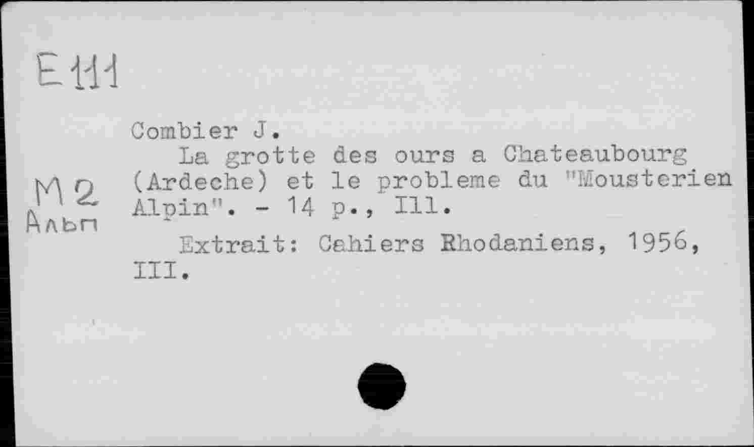 ﻿Combler J.
La grotte des ours a Chateaubourg кд n (Ardeche) et le problème du "Mousterien ' ! Alain”. - Up., Ill.
^ЛЬП
Extrait: Cahiers Rhodaniens, 1956, III.